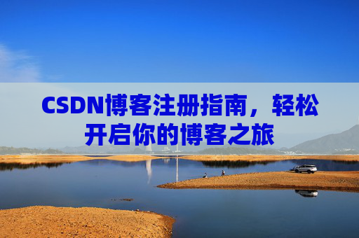 CSDN博客注册指南,轻松开启你的博客之旅 CSDN博客注册指南,轻松开启你的博客之旅